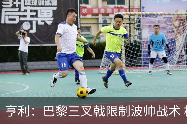 亨利：巴黎三叉戟限制波帅战术 根本不敢动他们