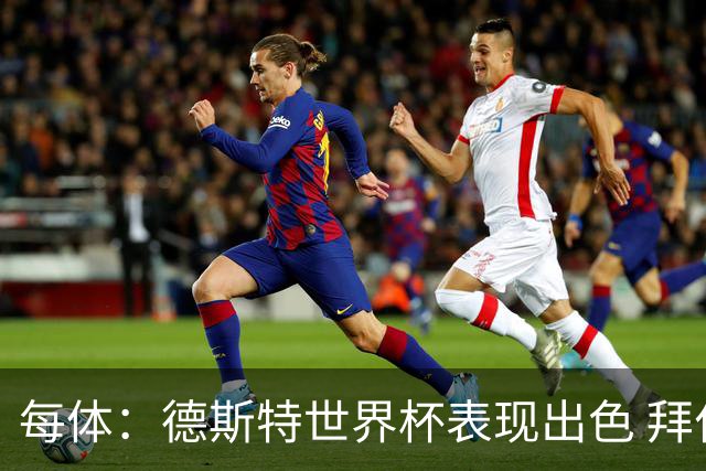 每体：德斯特世界杯表现出色 拜仁等队有意、巴萨有20%转会分成