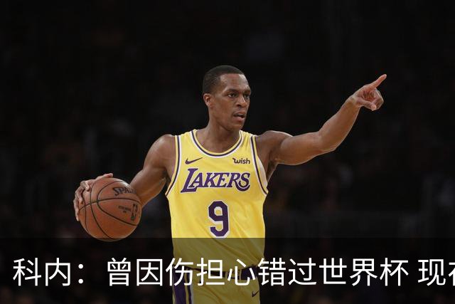 科内：曾因伤担心错过世界杯 现在只想专注世界杯不去想转会