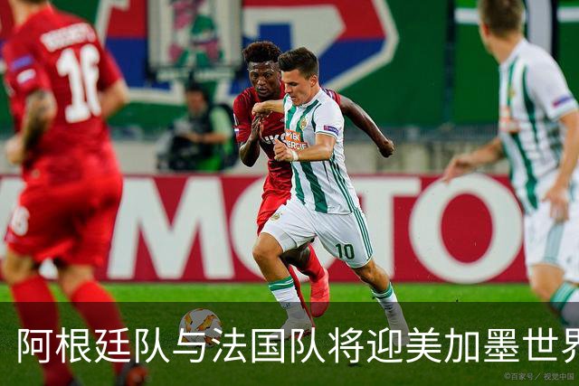 阿根廷队与法国队将迎美加墨世界杯首秀